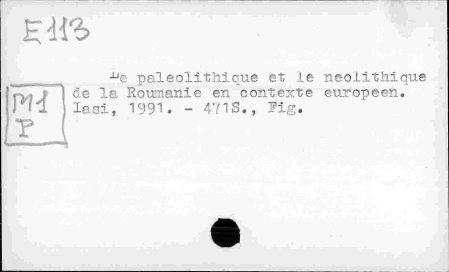 ﻿ЕЖ

•^е paléolithique et le néolithique de la Roumanie en contexte européen, lasi, 1991. - 471S., Fig.